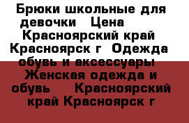 Брюки школьные для девочки › Цена ­ 400 - Красноярский край, Красноярск г. Одежда, обувь и аксессуары » Женская одежда и обувь   . Красноярский край,Красноярск г.